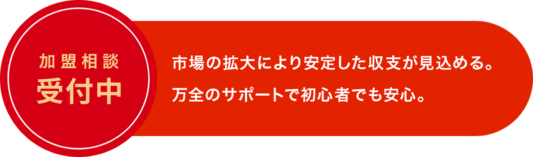 加盟相談 受付中 市場の拡大により安定した収支が見込める。万全のサポートで初心者でも安心。